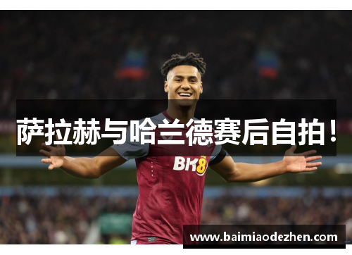 萨拉赫与哈兰德赛后自拍！